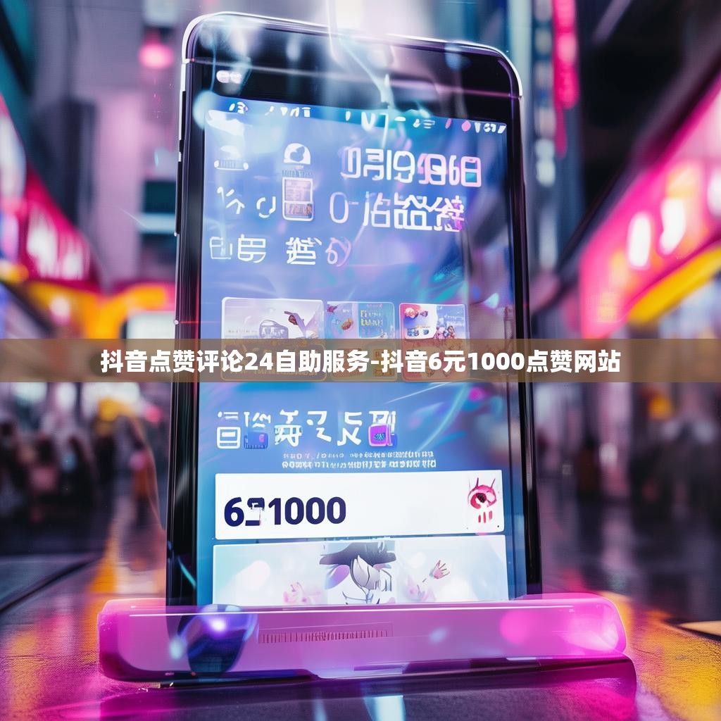 抖音点赞评论24自助服务-抖音6元1000点赞网站