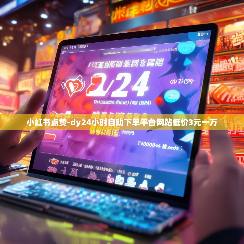 小红书点赞-dy24小时自助下单平台网站低价3元一万