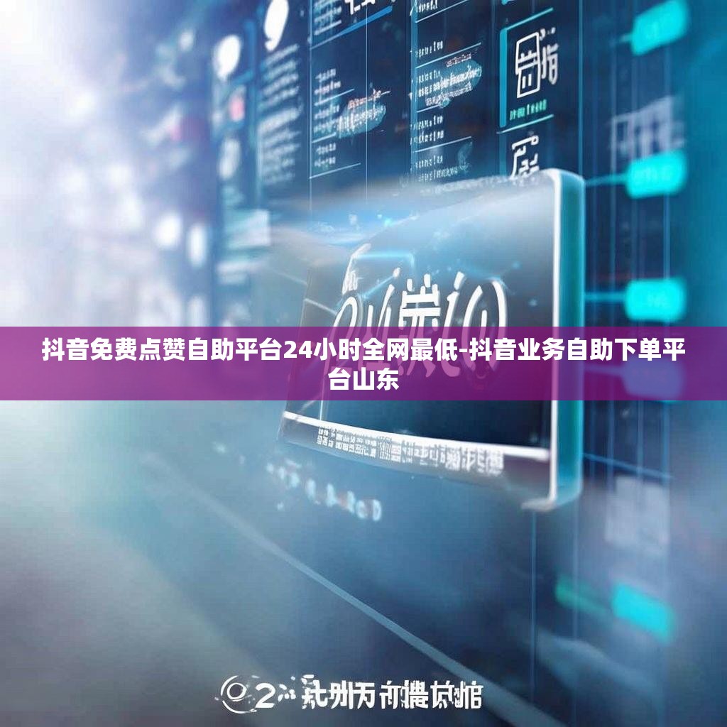 抖音免费点赞自助平台24小时全网最低-抖音业务自助下单平台山东