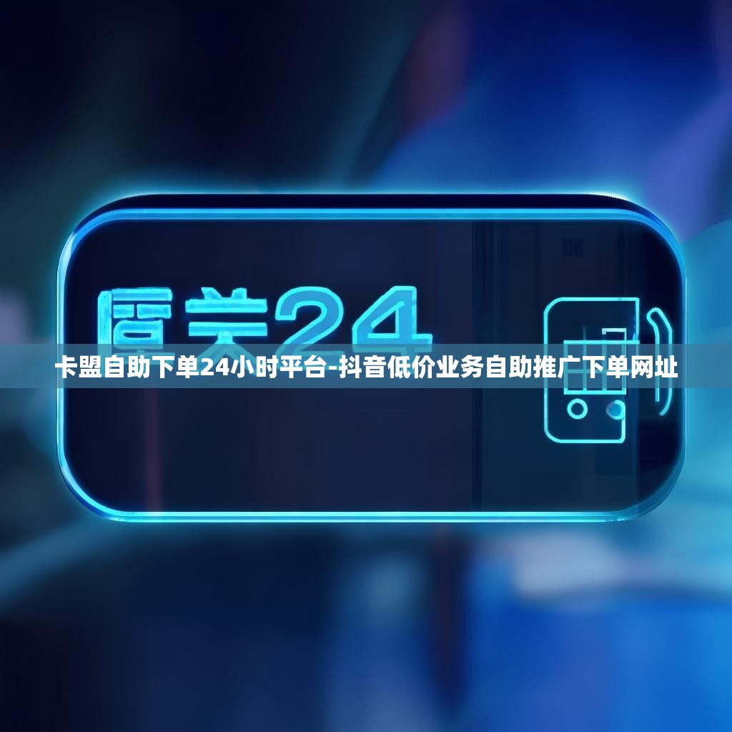 卡盟自助下单24小时平台-抖音低价业务自助推广下单网址