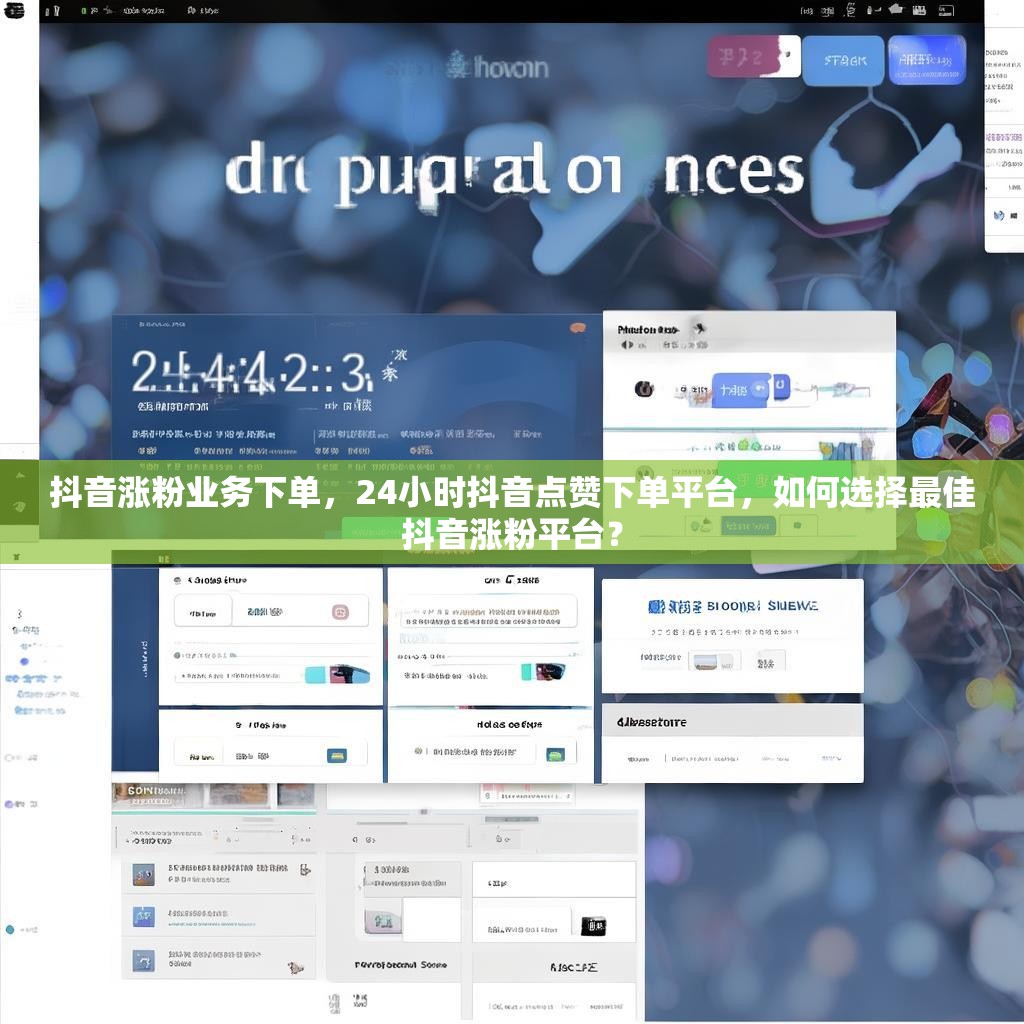 抖音涨粉业务下单,24小时抖音点赞下单平台,如何选择最佳抖音涨粉平台?