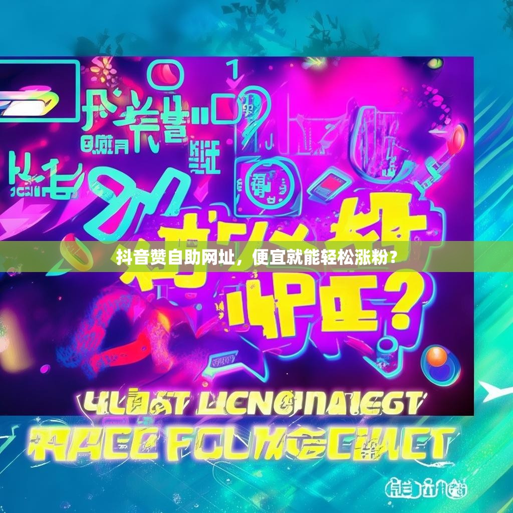 抖音赞自助网址，便宜就能轻松涨粉？