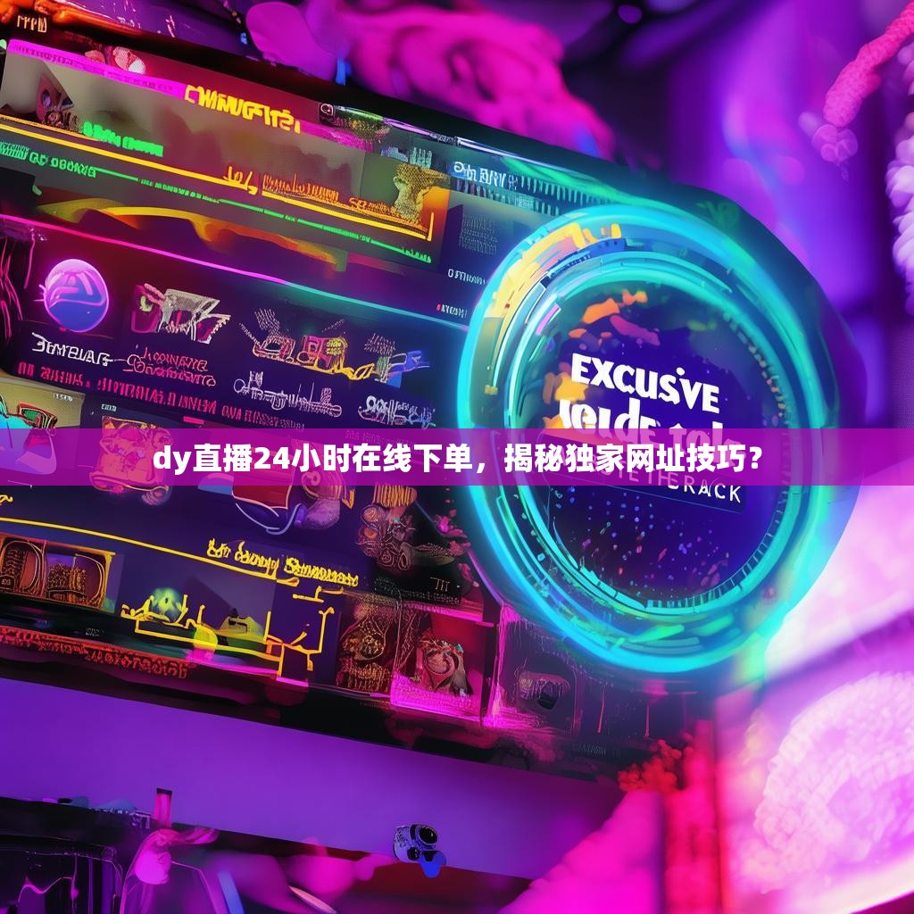 dy直播24小时在线下单，揭秘独家网址技巧？