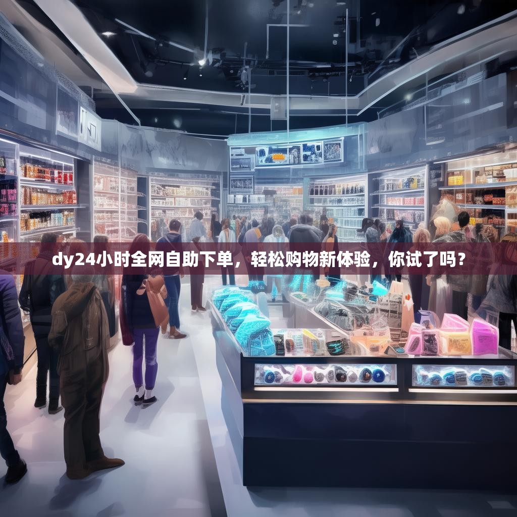 dy24小时全网自助下单,轻松购物新体验,你试了吗?