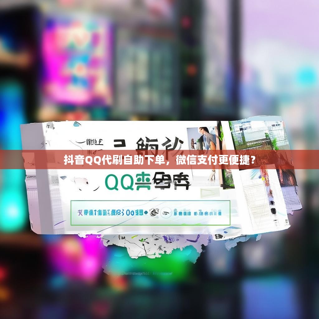 抖音QQ代刷自助下单，微信支付更便捷？