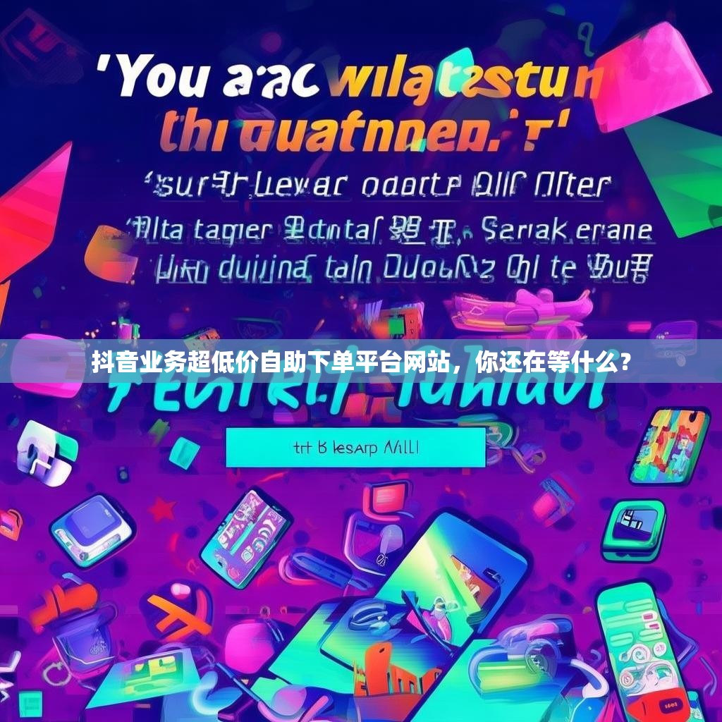抖音业务超低价自助下单平台网站，你还在等什么？