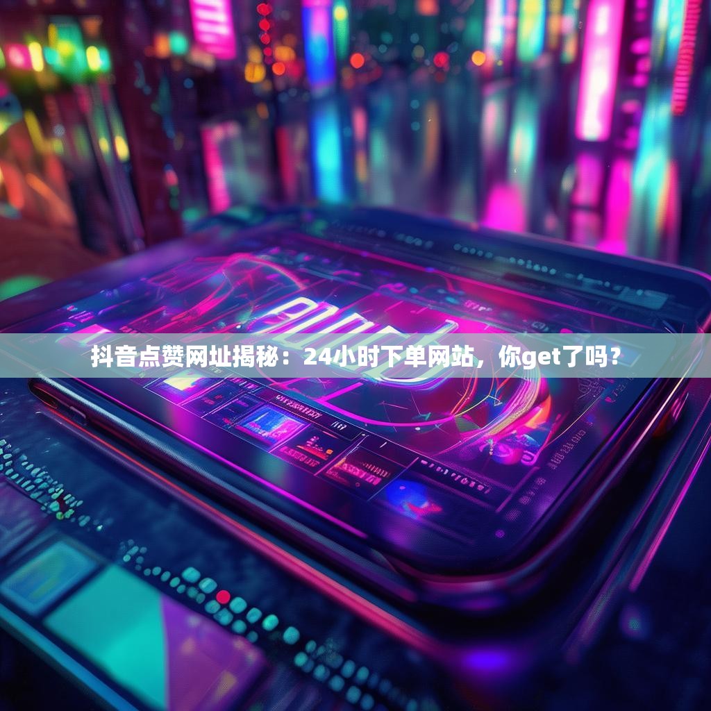 抖音点赞网址揭秘：24小时下单网站，你get了吗？