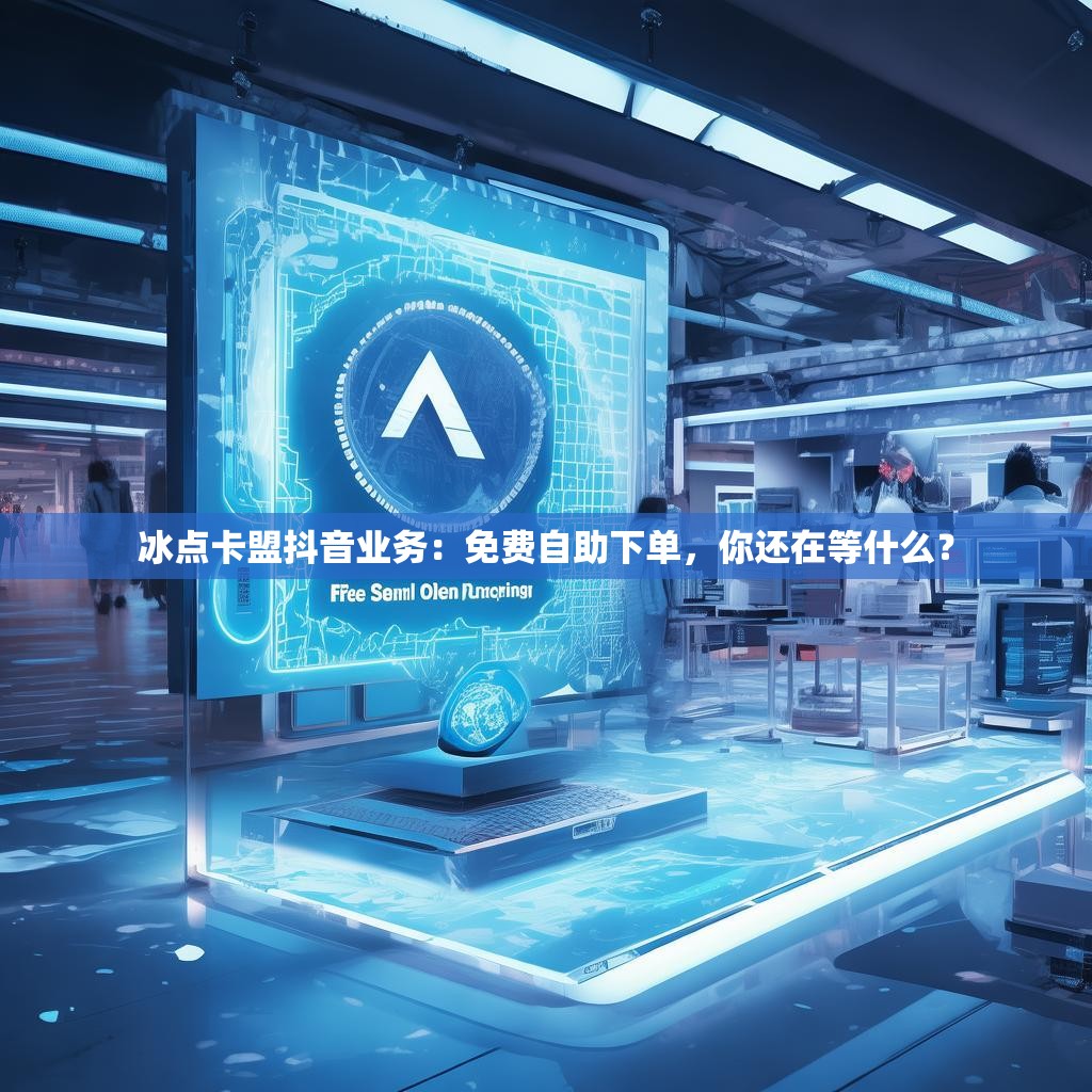 冰点卡盟抖音业务：免费自助下单，你还在等什么？
