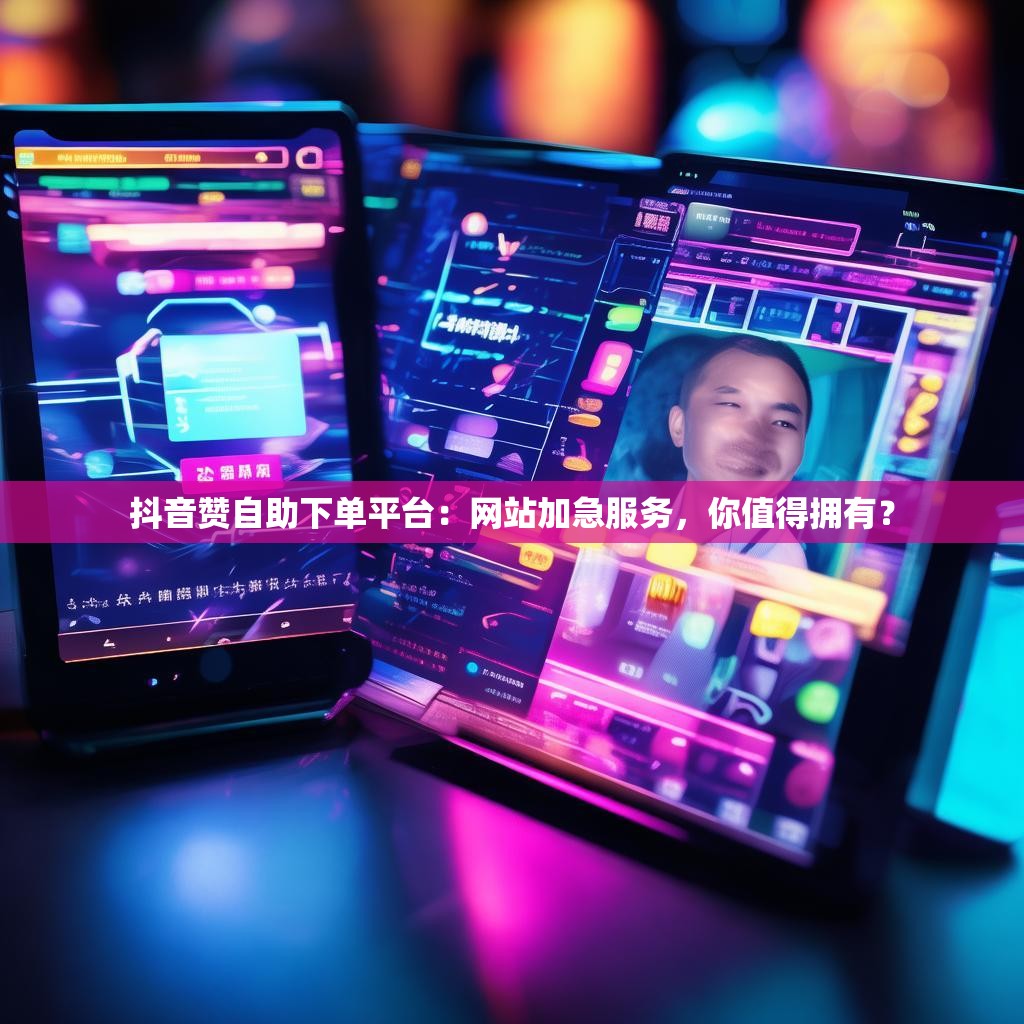 抖音赞自助下单平台：网站加急服务，你值得拥有？