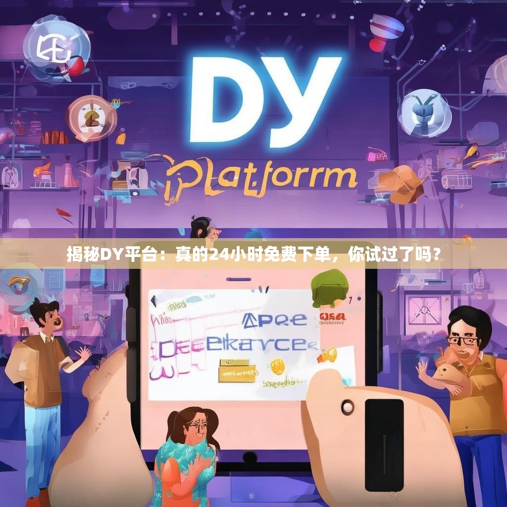 揭秘DY平台：真的24小时免费下单，你试过了吗？