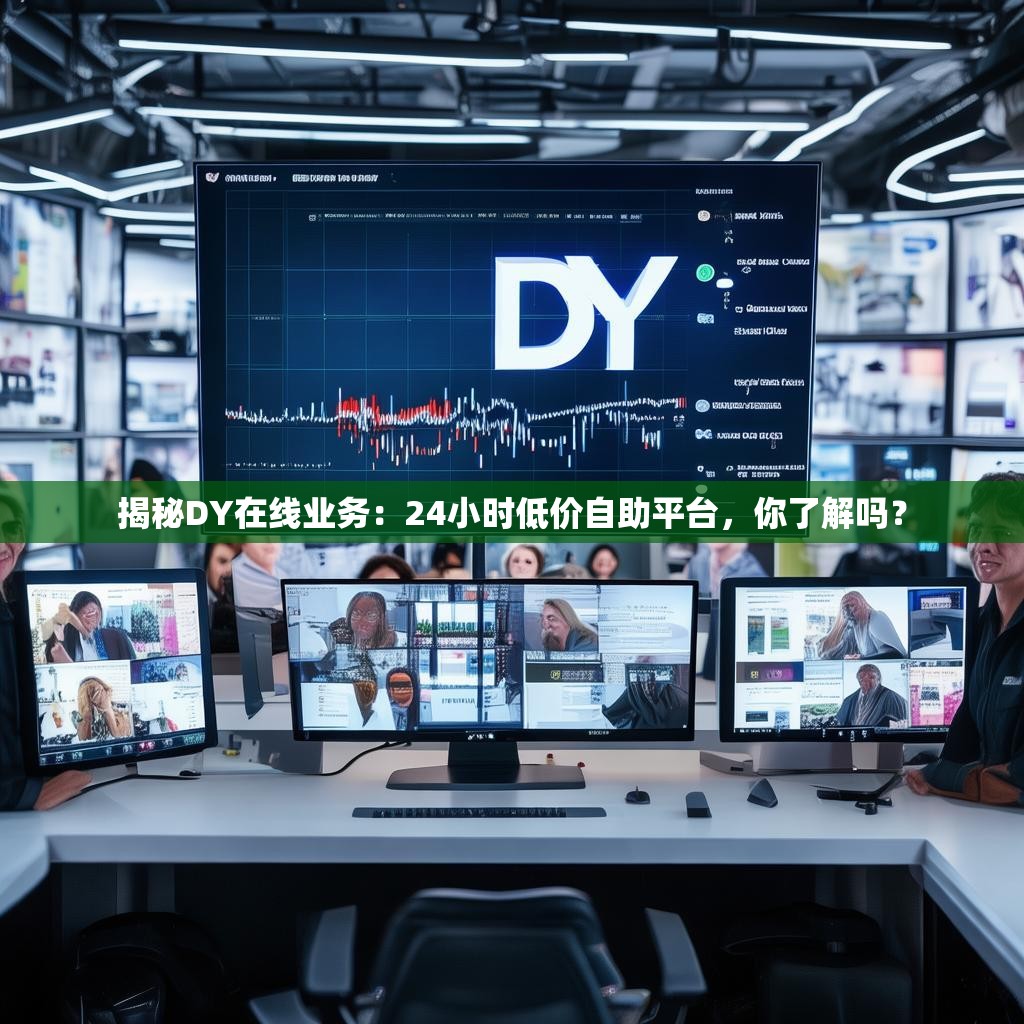 揭秘DY在线业务：24小时低价自助平台，你了解吗？