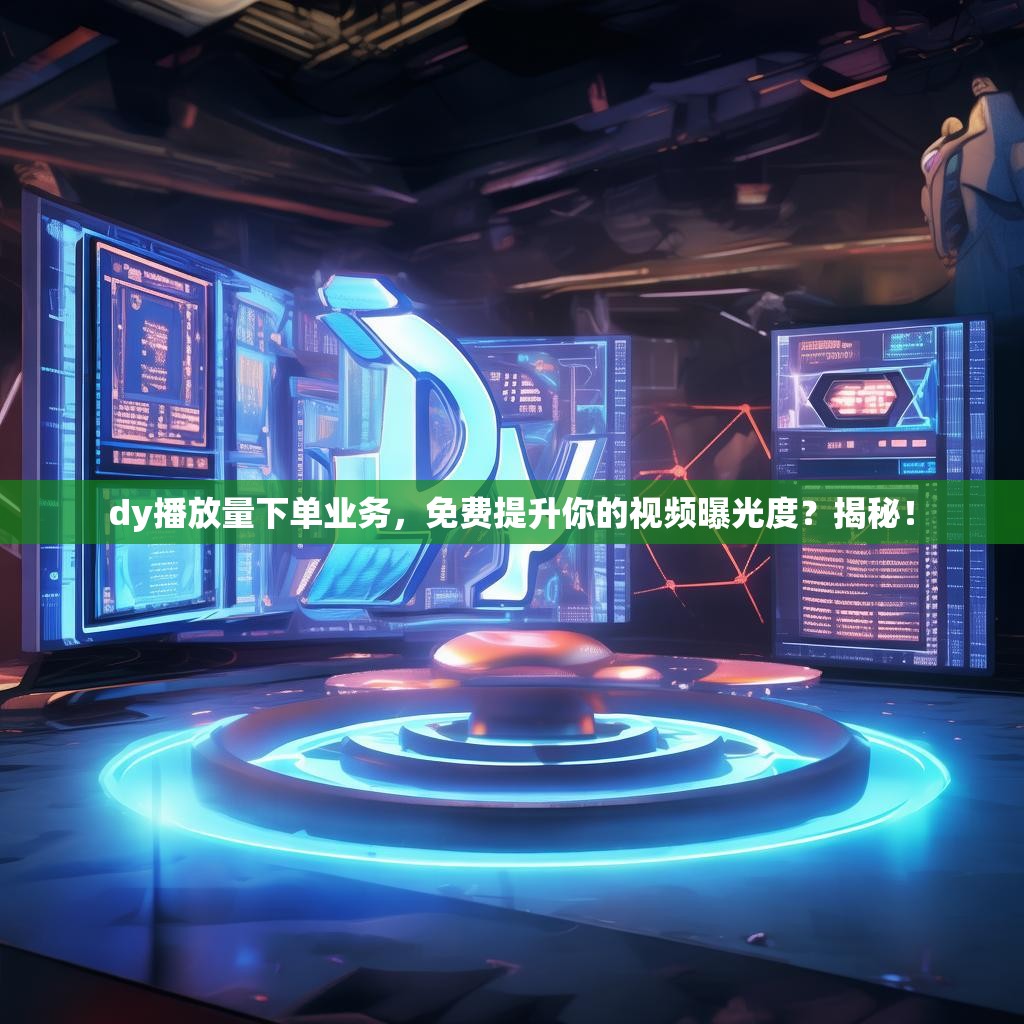 dy播放量下单业务，免费提升你的视频曝光度？揭秘！