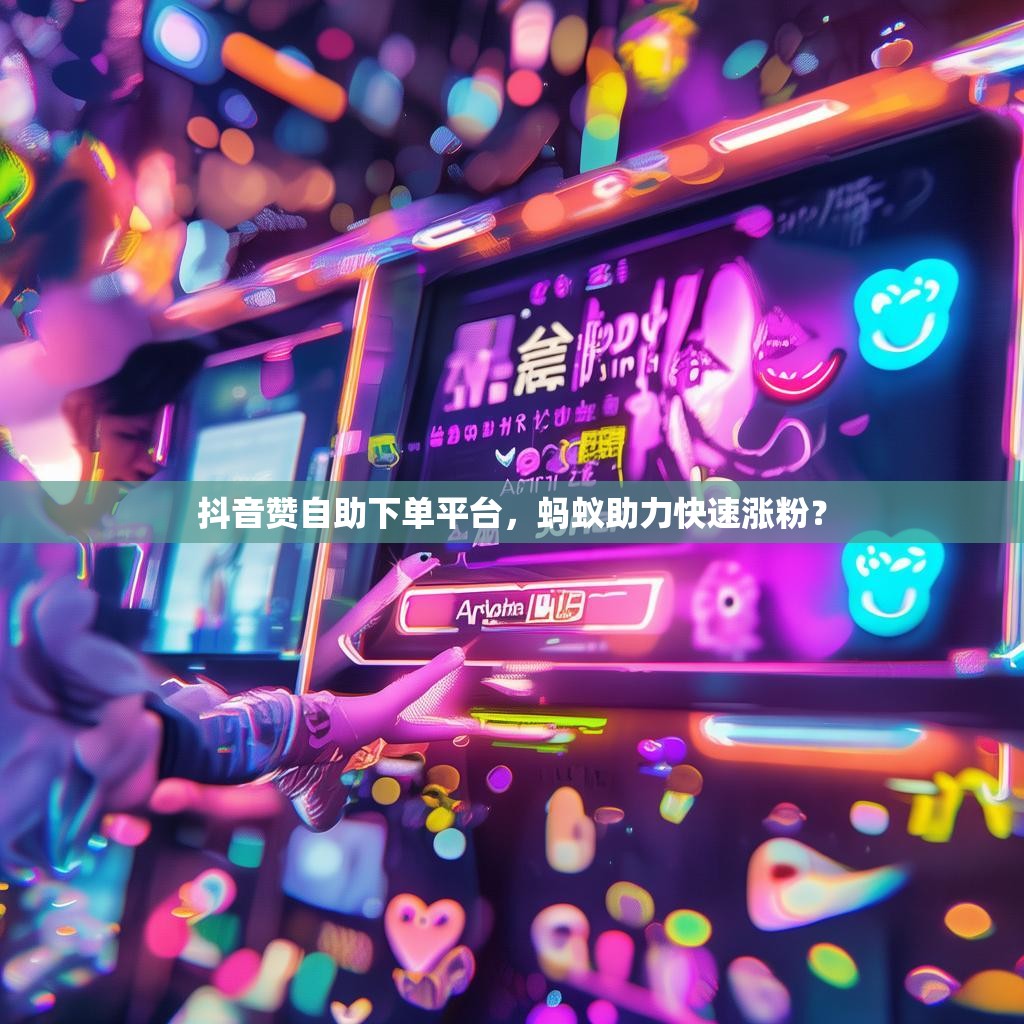 抖音赞自助下单平台，蚂蚁助力快速涨粉？