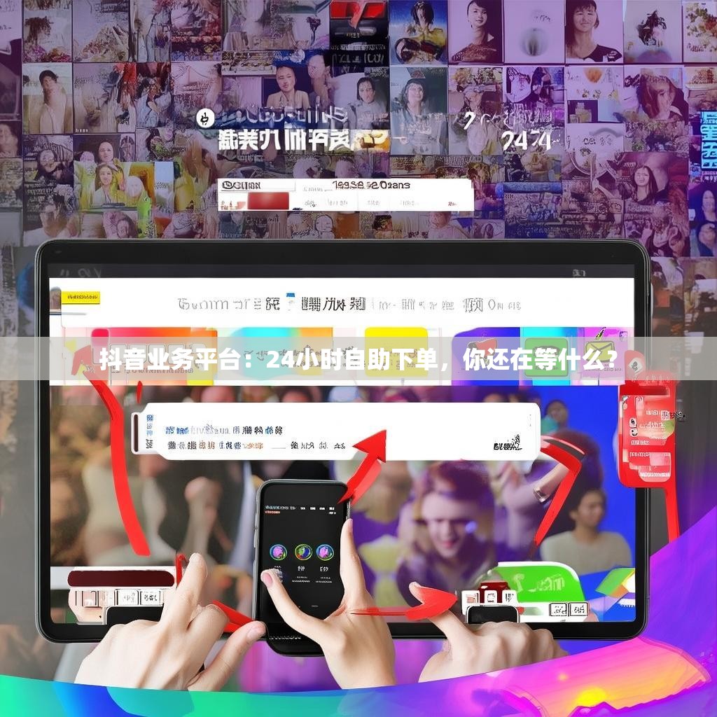 抖音业务平台：24小时自助下单，你还在等什么？