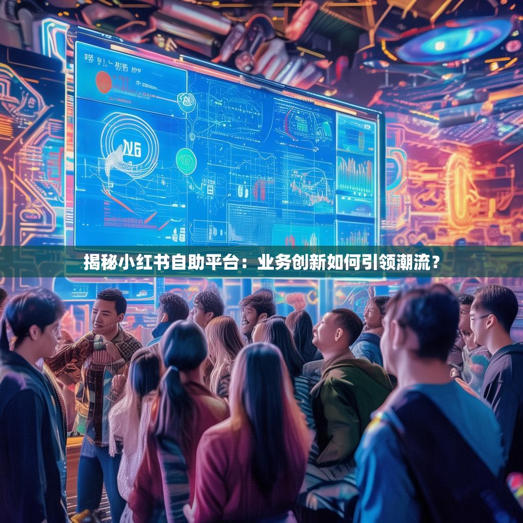 揭秘小红书自助平台：业务创新如何引领潮流？