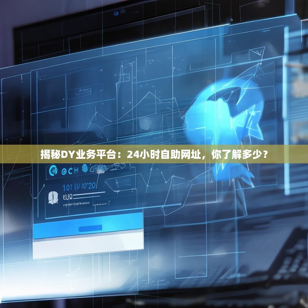 揭秘DY业务平台：24小时自助网址，你了解多少？