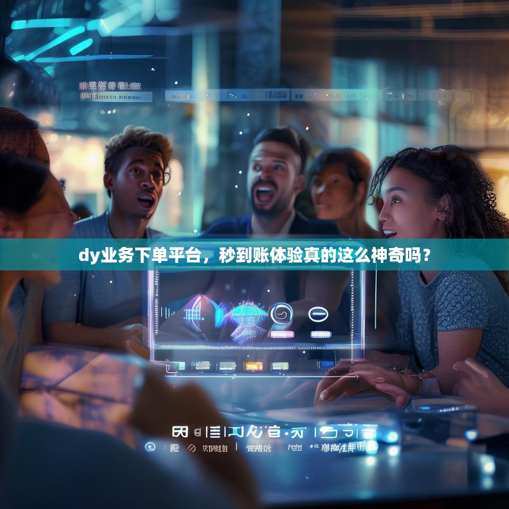 dy业务下单平台，秒到账体验真的这么神奇吗？