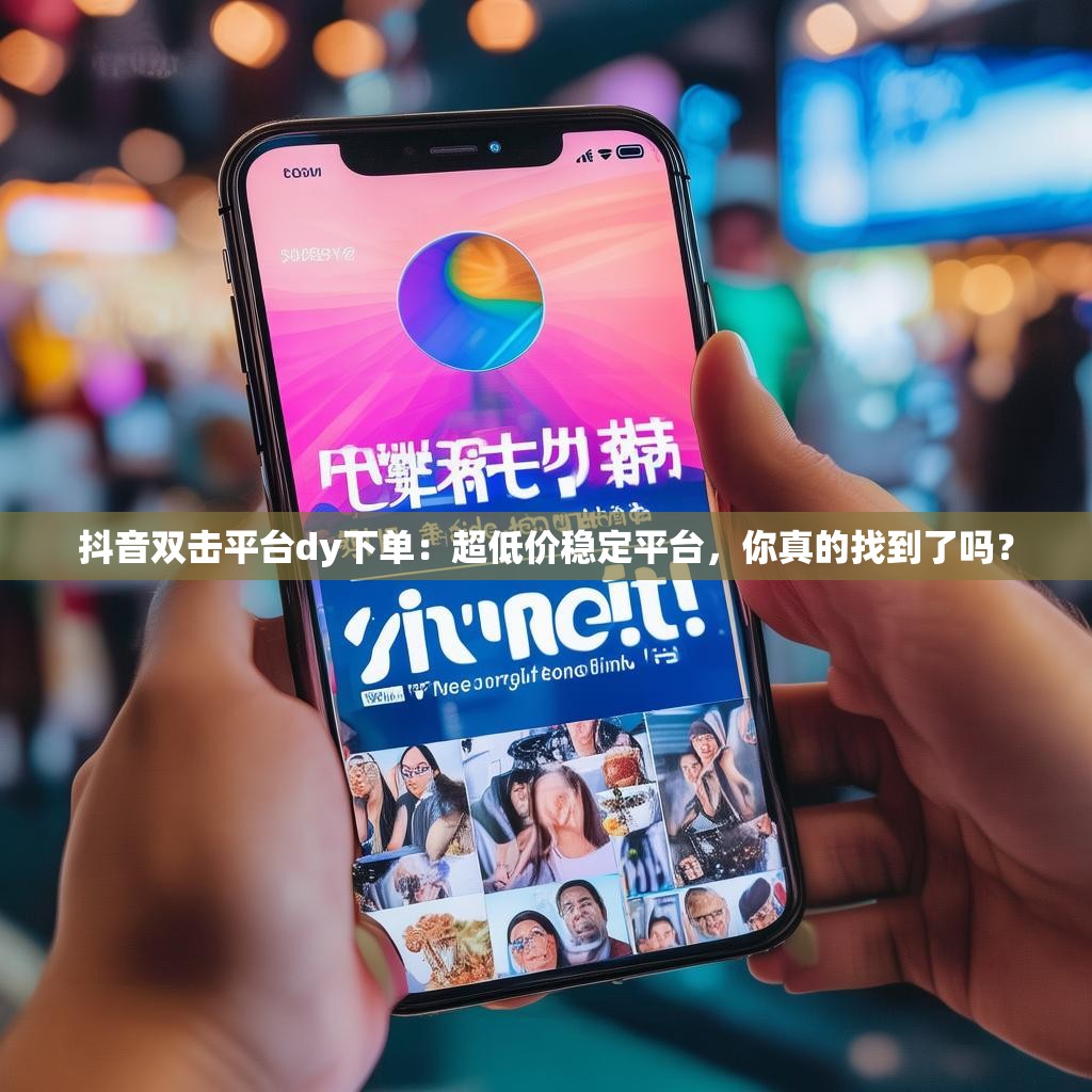 抖音双击平台dy下单：超低价稳定平台，你真的找到了吗？