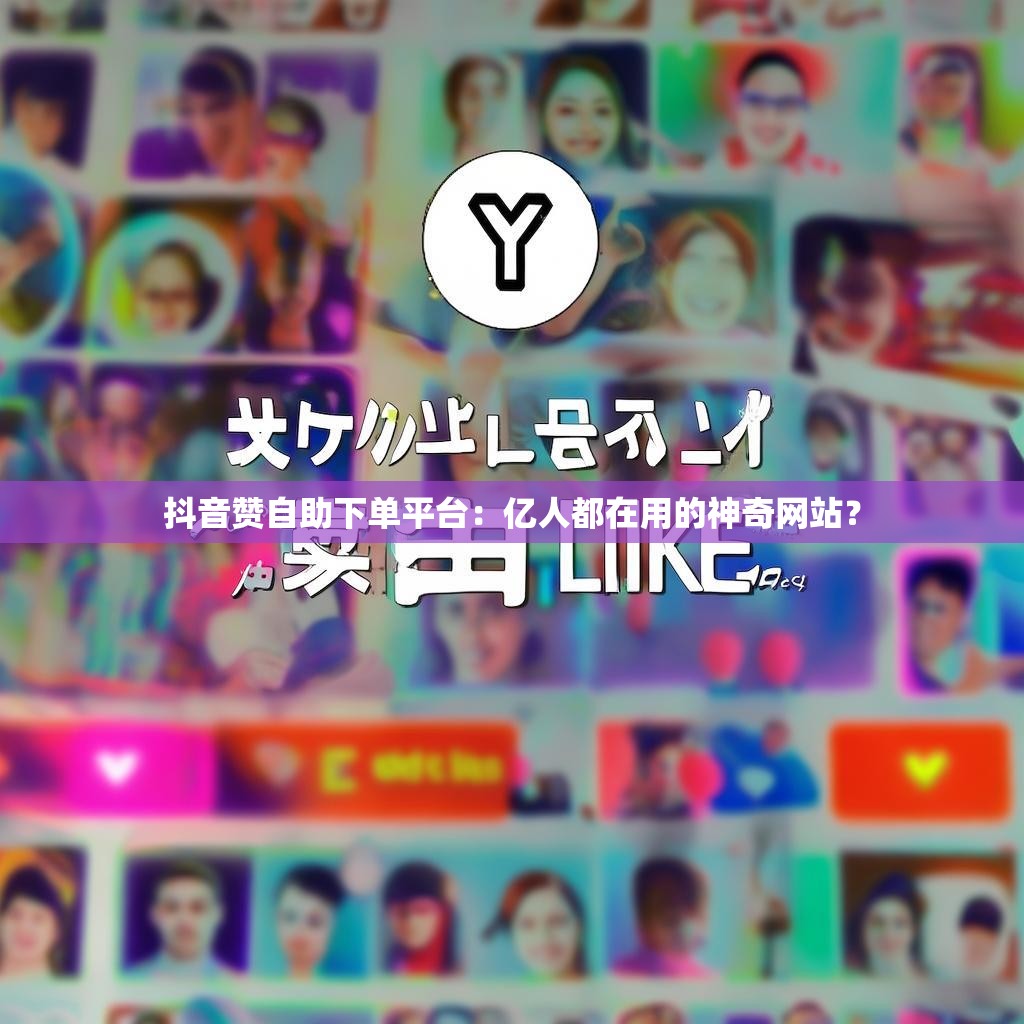 抖音赞自助下单平台：亿人都在用的神奇网站？