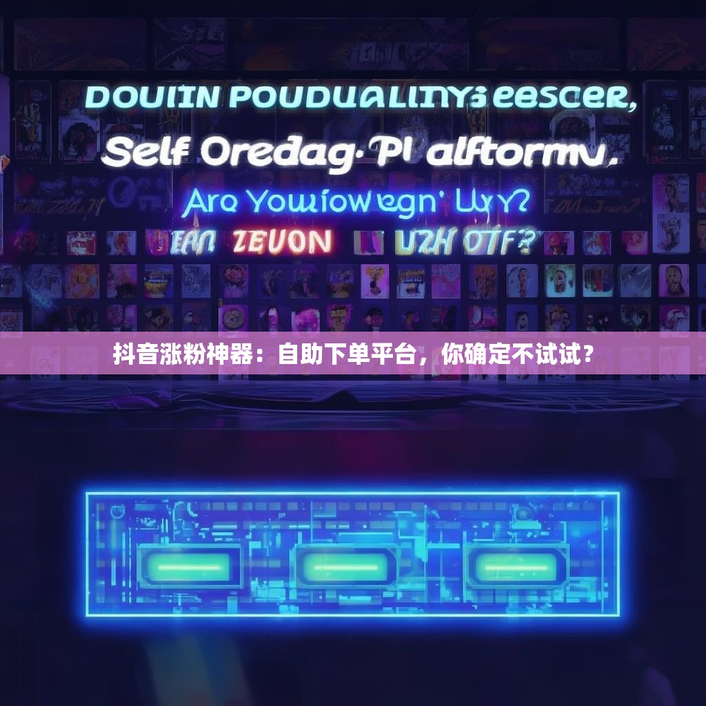 抖音涨粉神器：自助下单平台，你确定不试试？