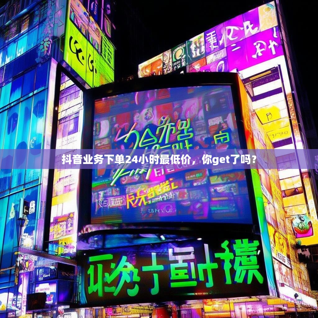 抖音业务下单24小时最低价，你get了吗？