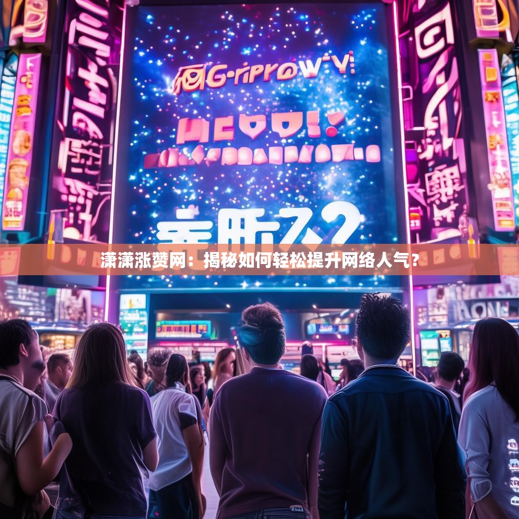 潇潇涨赞网：揭秘如何轻松提升网络人气？