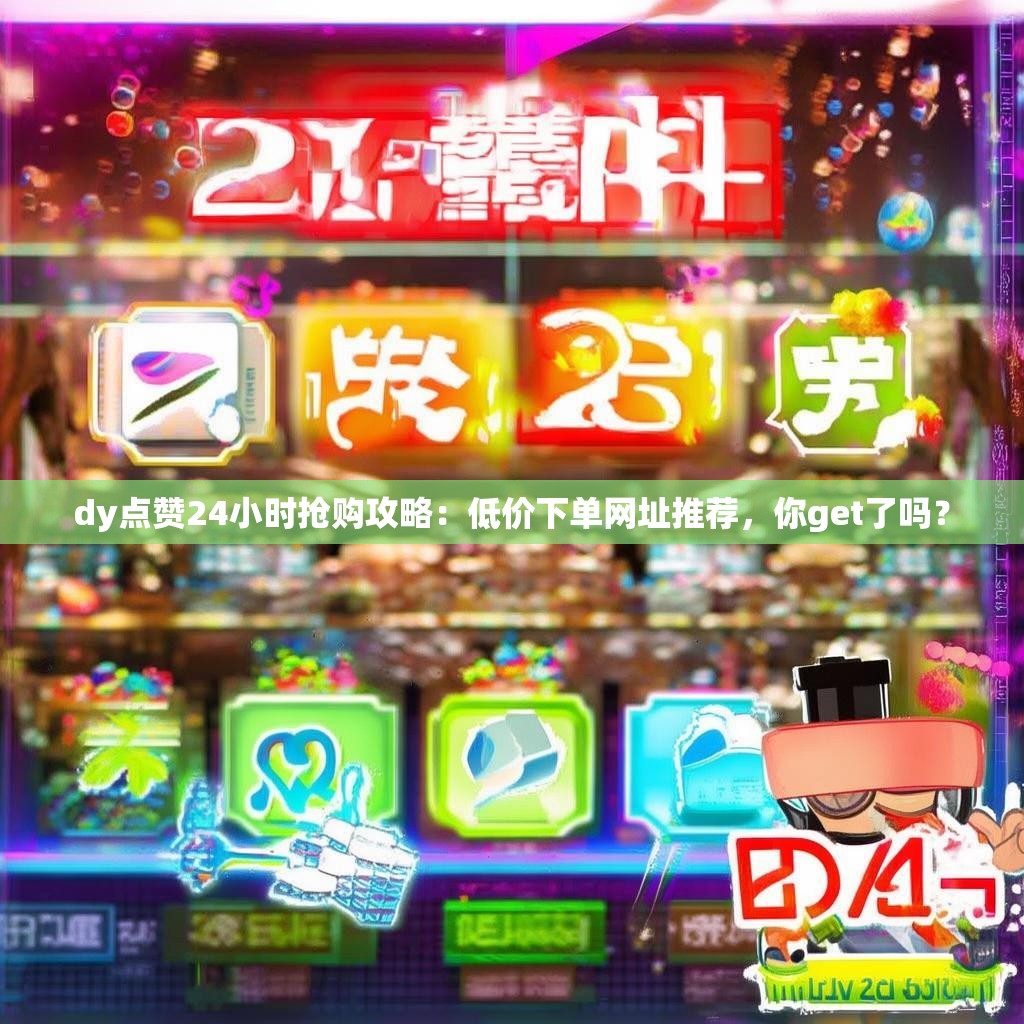 dy点赞24小时抢购攻略：低价下单网址推荐，你get了吗？