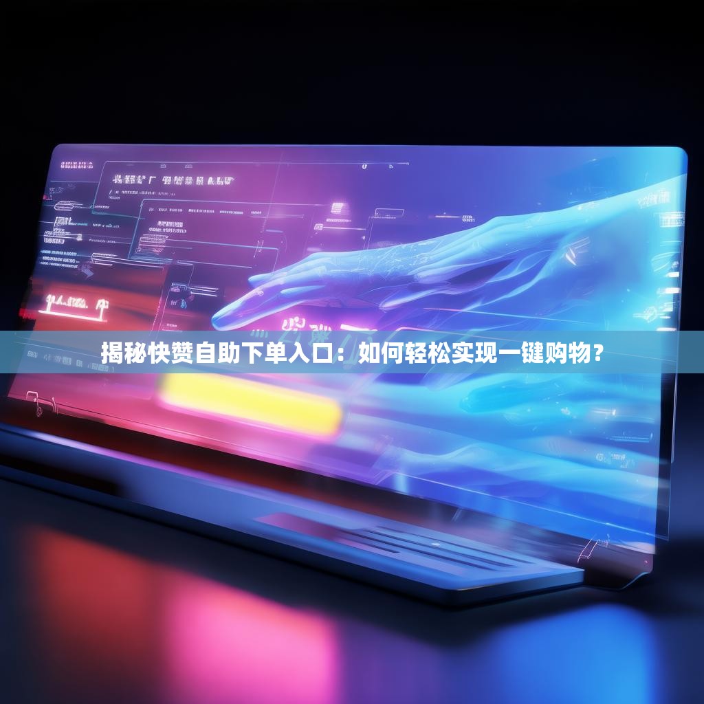 揭秘快赞自助下单入口：如何轻松实现一键购物？
