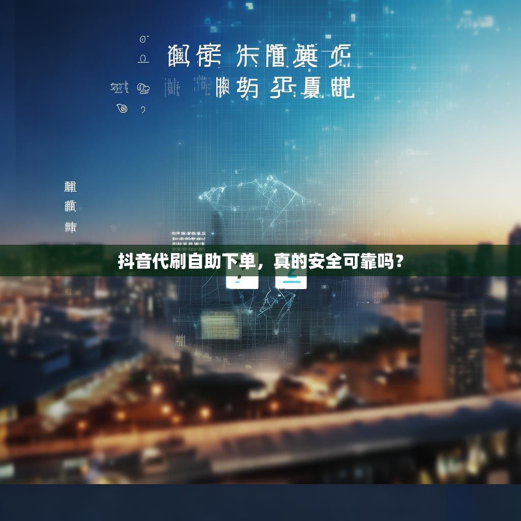 抖音代刷自助下单，真的安全可靠吗？