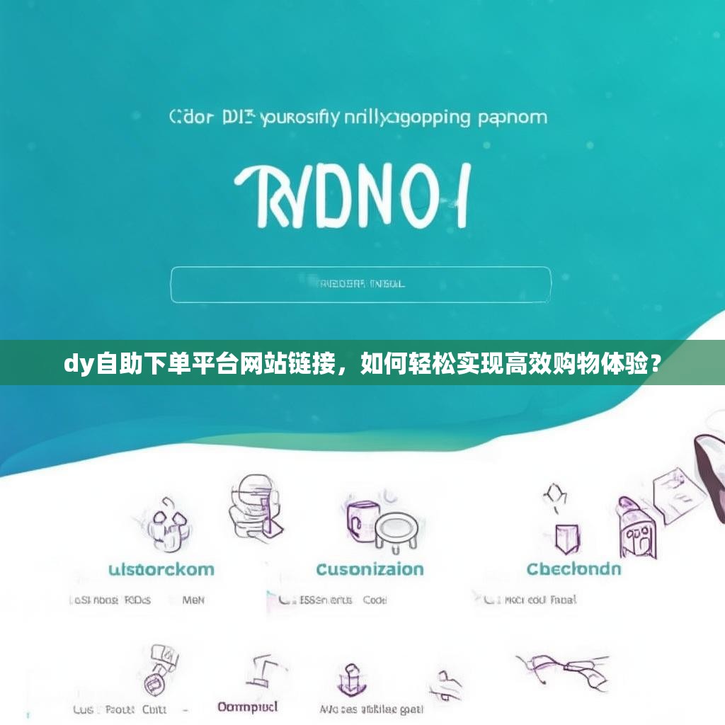 dy自助下单平台网站链接,如何轻松实现高效购物体验?