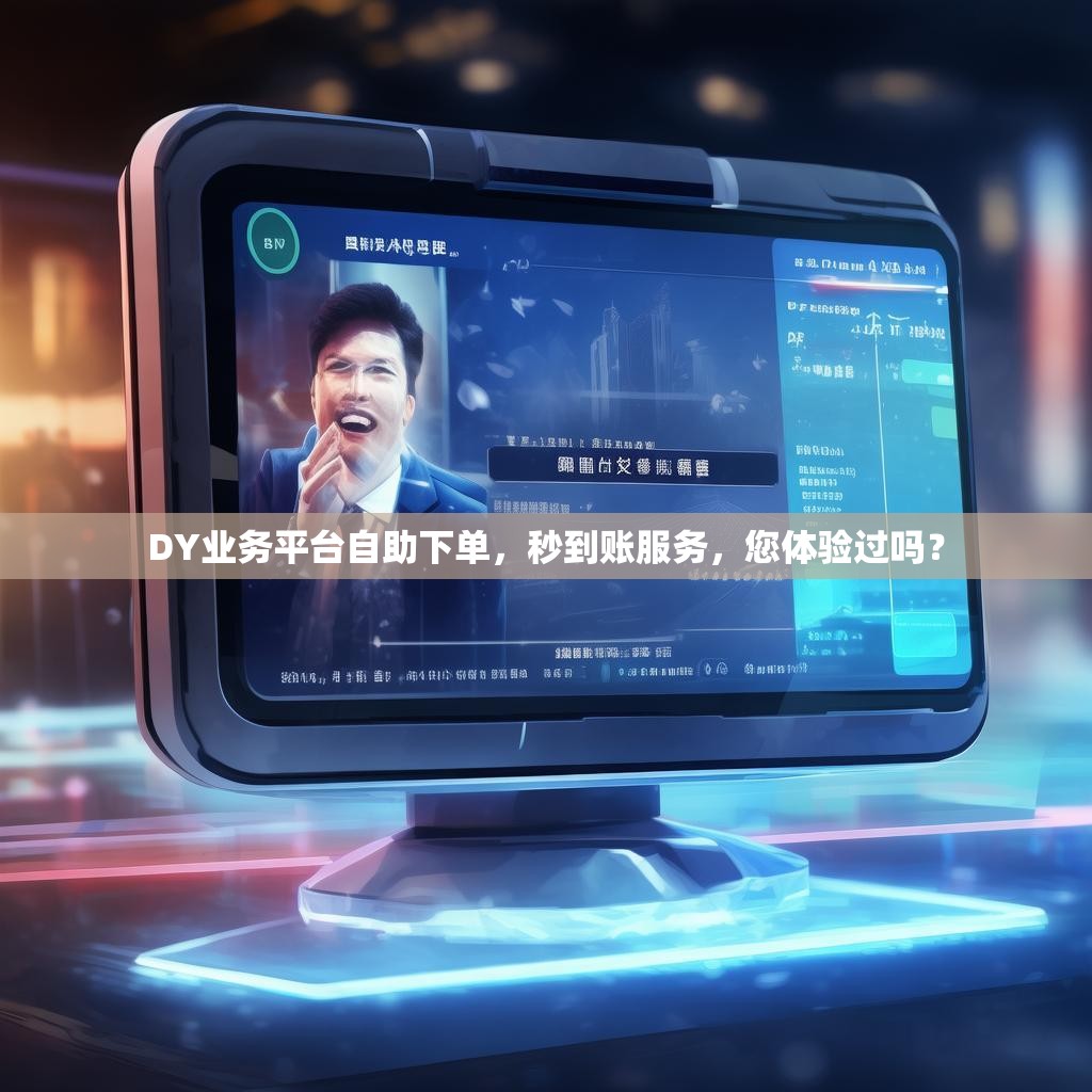 DY业务平台自助下单,秒到账服务,您体验过吗?
