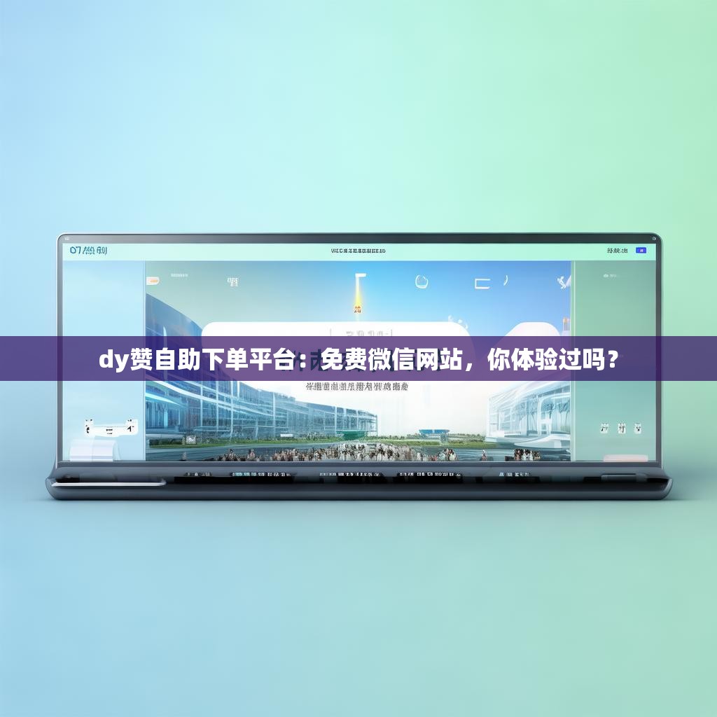 dy赞自助下单平台：免费微信网站，你体验过吗？
