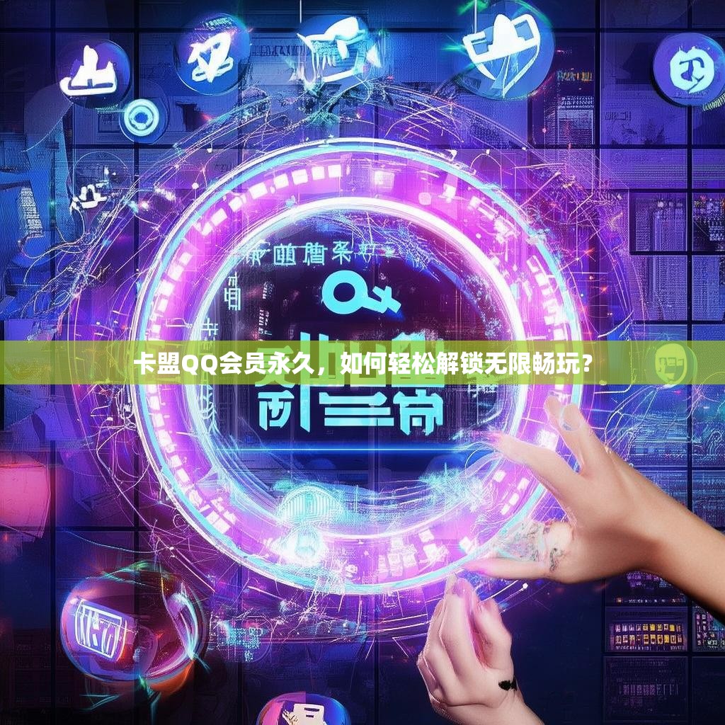 卡盟QQ会员永久，如何轻松解锁无限畅玩？