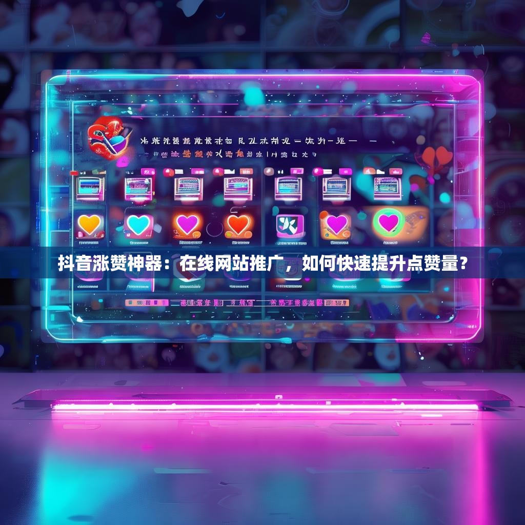 抖音涨赞神器：在线网站推广，如何快速提升点赞量？