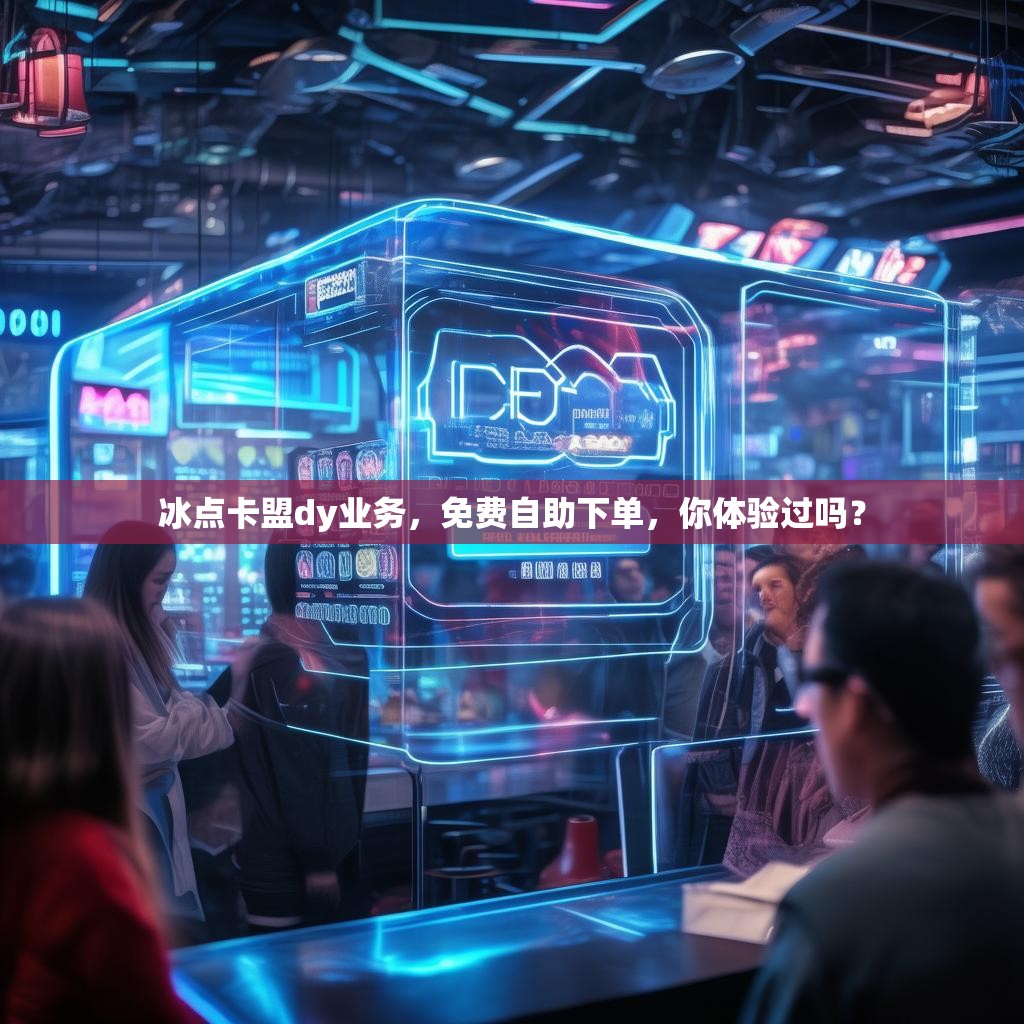 冰点卡盟dy业务，免费自助下单，你体验过吗？