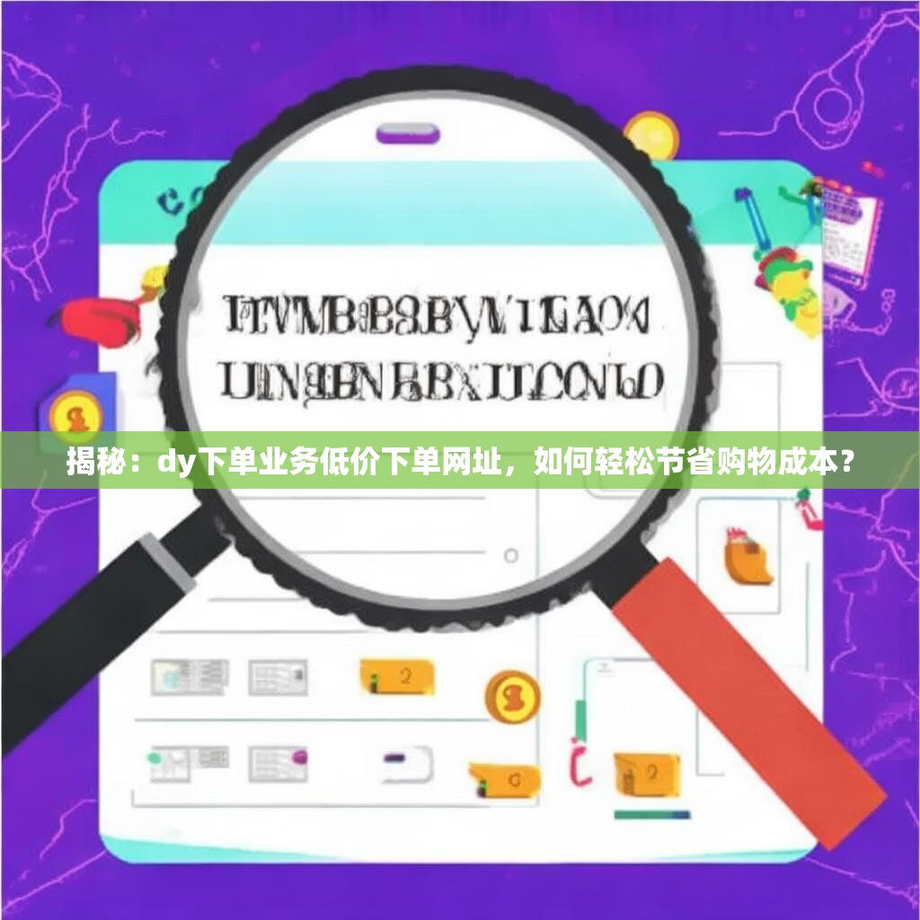 揭秘：dy下单业务低价下单网址，如何轻松节省购物成本？