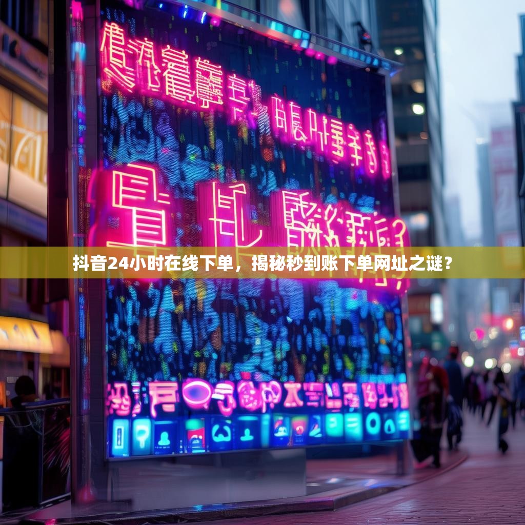抖音24小时在线下单,揭秘秒到账下单网址之谜?