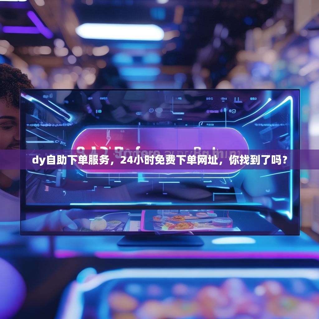 dy自助下单服务，24小时免费下单网址，你找到了吗？