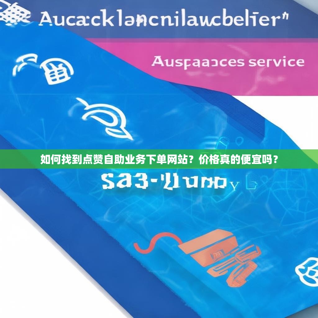 如何找到点赞自助业务下单网站？价格真的便宜吗？