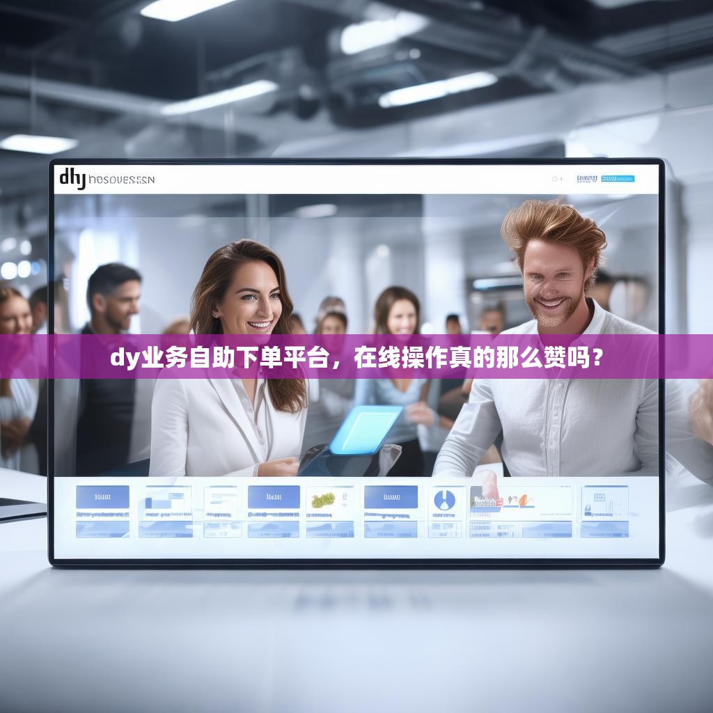 dy业务自助下单平台，在线操作真的那么赞吗？