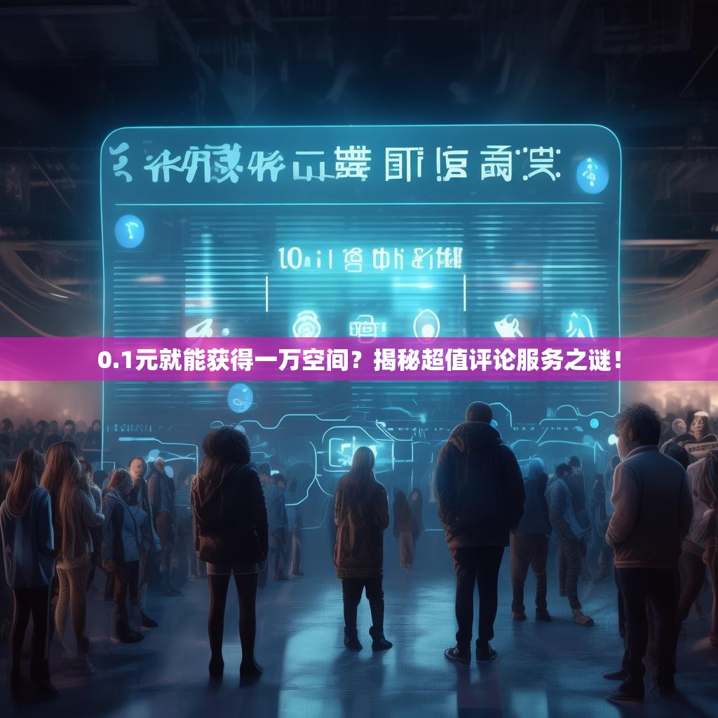 0.1元就能获得一万空间？揭秘超值评论服务之谜！