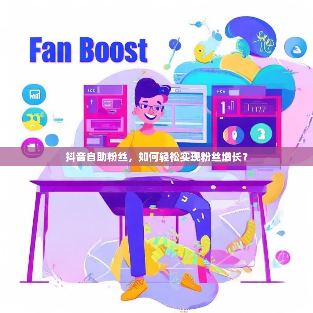 抖音自助粉丝，如何轻松实现粉丝增长？