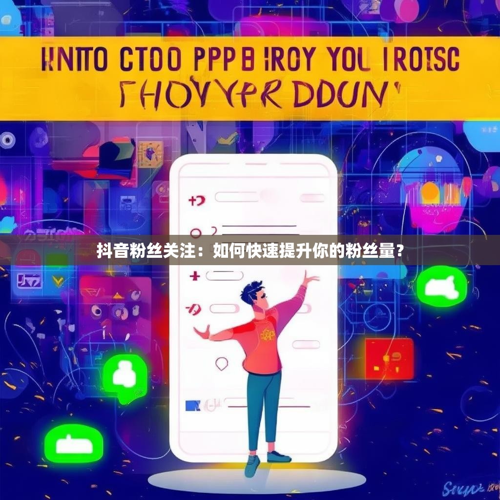 抖音粉丝关注：如何快速提升你的粉丝量？
