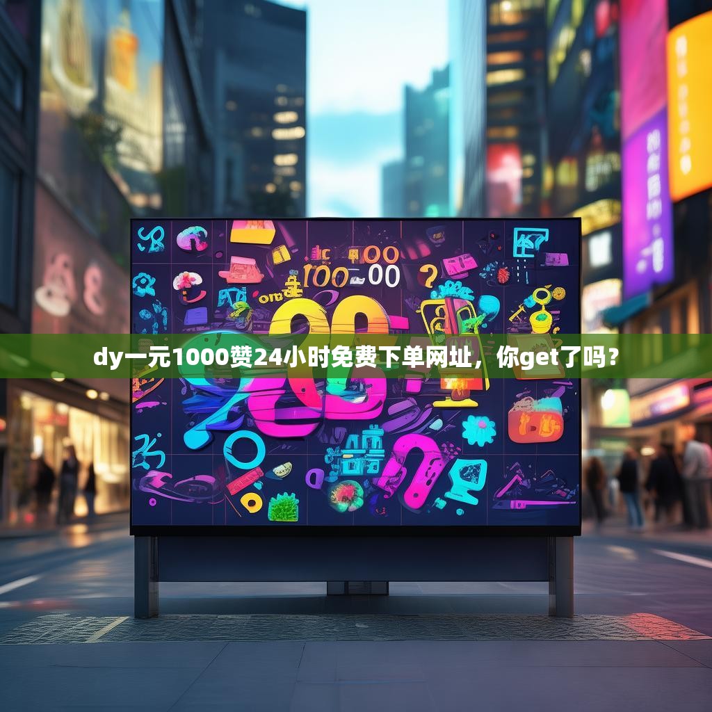 dy一元1000赞24小时免费下单网址，你get了吗？